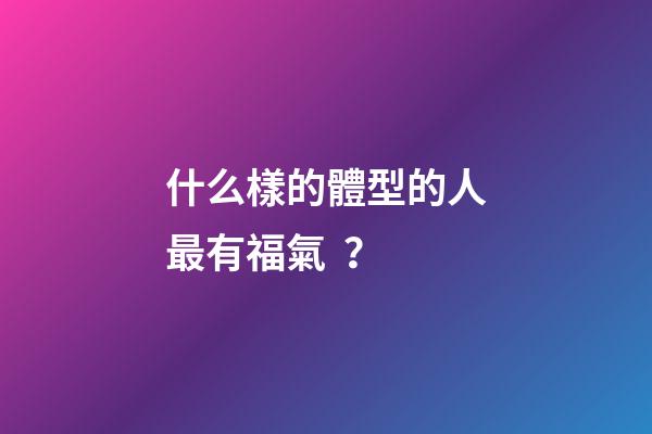 什么樣的體型的人最有福氣？